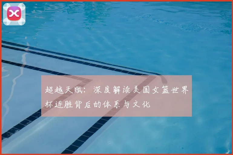 超越天赋：深度解读美国女篮世界杯连胜背后的体系与文化