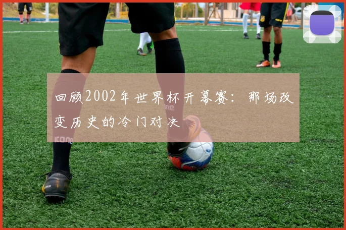 回顾2002年世界杯开幕赛：那场改变历史的冷门对决