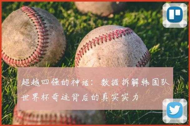 超越四强的神话：数据拆解韩国队世界杯奇迹背后的真实实力