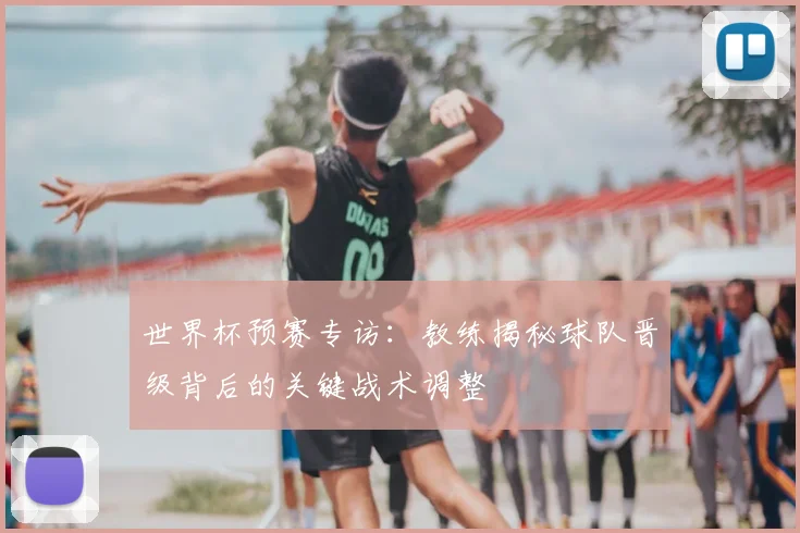 世界杯预赛专访：教练揭秘球队晋级背后的关键战术调整