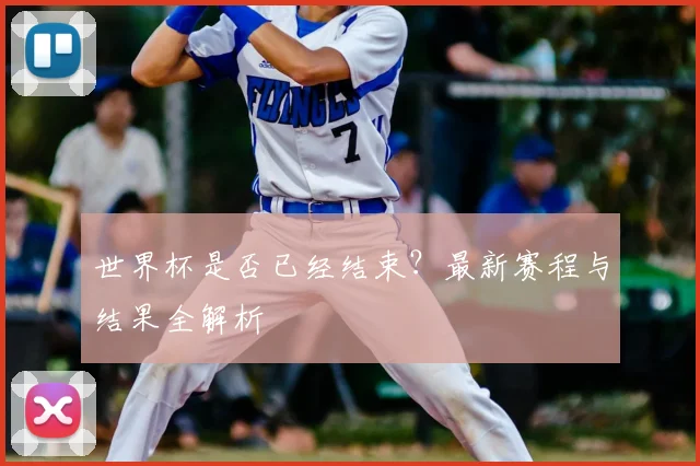 世界杯是否已经结束?最新赛程与结果全解析