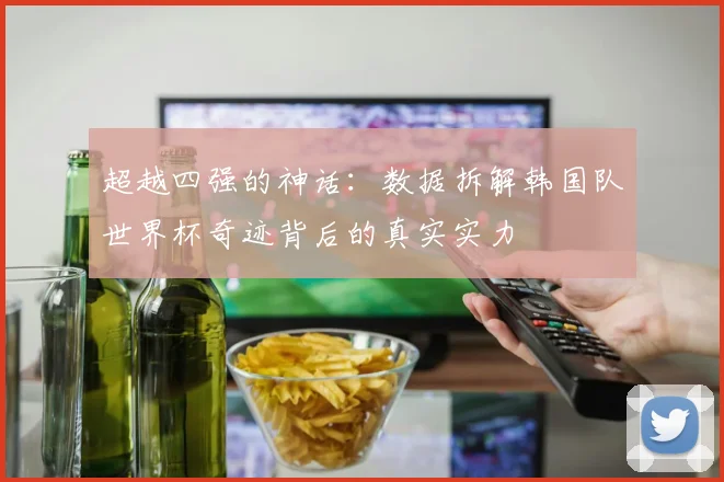 超越四强的神话：数据拆解韩国队世界杯奇迹背后的真实实力