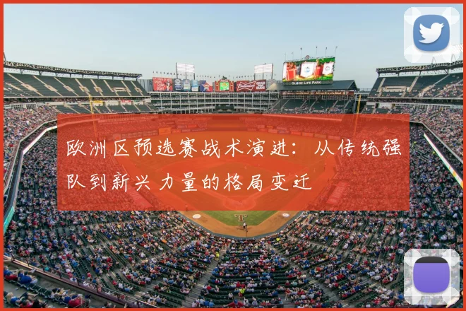 欧洲区预选赛战术演进：从传统强队到新兴力量的格局变迁