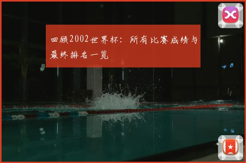 回顾2002世界杯：所有比赛成绩与最终排名一览