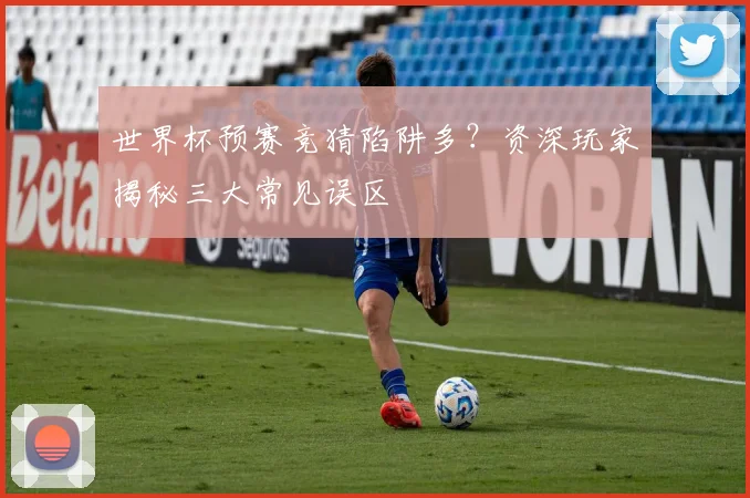 世界杯预赛竞猜陷阱多？资深玩家揭秘三大常见误区