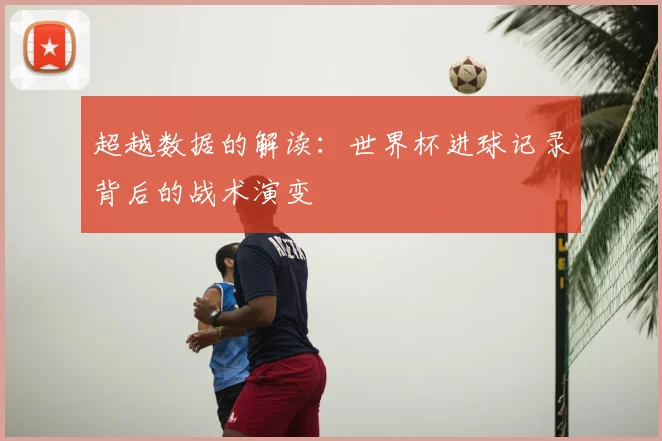 超越数据的解读：世界杯进球记录背后的战术演变