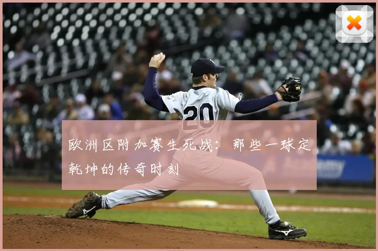 欧洲区附加赛生死战:那些一球定乾坤的传奇时刻