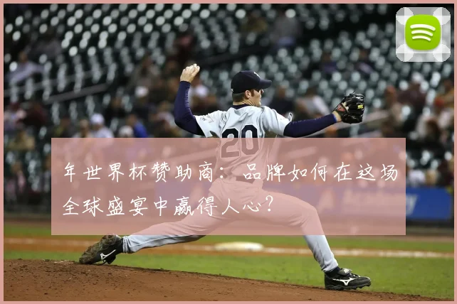 年世界杯赞助商：品牌如何在这场全球盛宴中赢得人心？