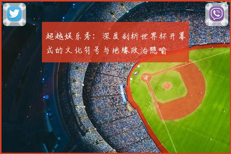 超越娱乐秀：深度剖析世界杯开幕式的文化符号与地缘政治隐喻