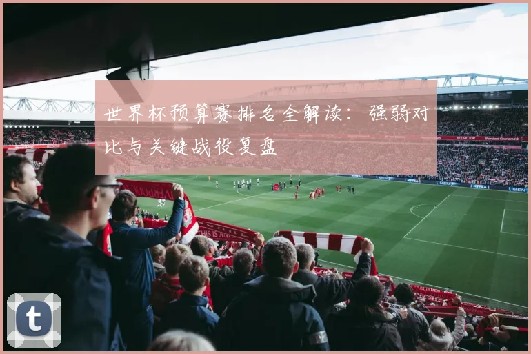 世界杯预算赛排名全解读：强弱对比与关键战役复盘