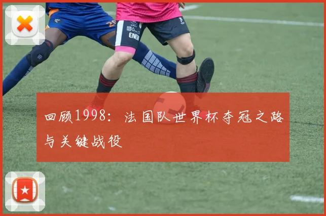 回顾1998：法国队世界杯夺冠之路与关键战役