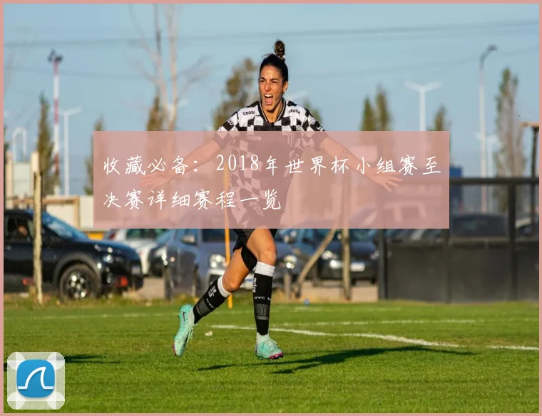 收藏必备：2018年世界杯小组赛至决赛详细赛程一览