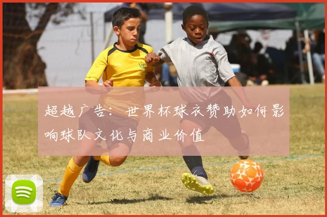 超越广告：世界杯球衣赞助如何影响球队文化与商业价值