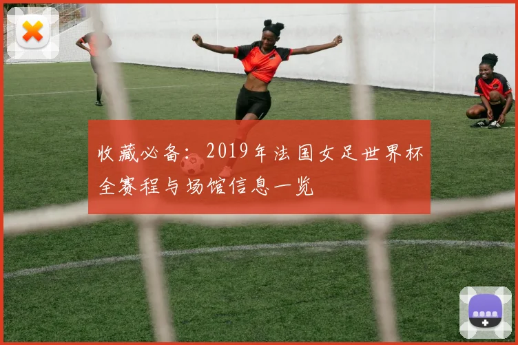 收藏必备：2019年法国女足世界杯全赛程与场馆信息一览