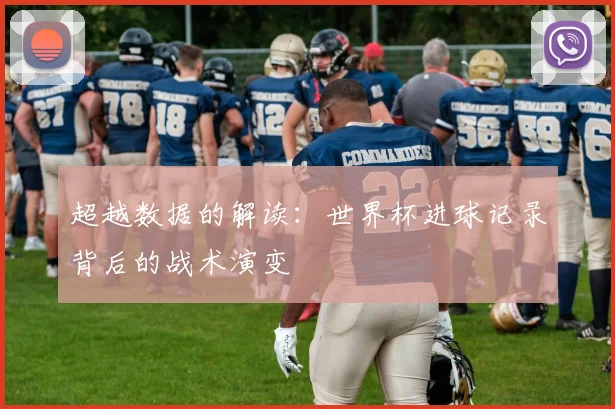 超越数据的解读：世界杯进球记录背后的战术演变