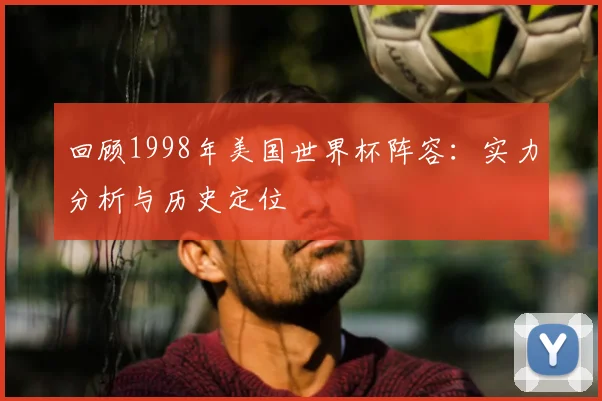 回顾1998年美国世界杯阵容：实力分析与历史定位