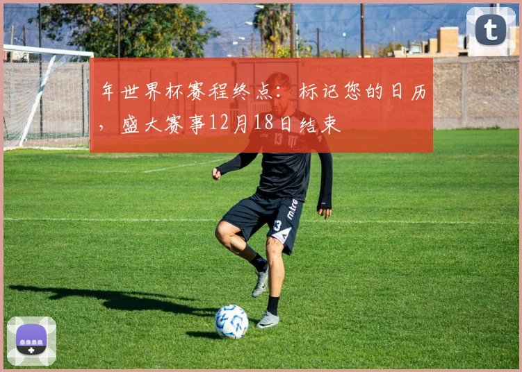 年世界杯赛程终点：标记您的日历，盛大赛事12月18日结束