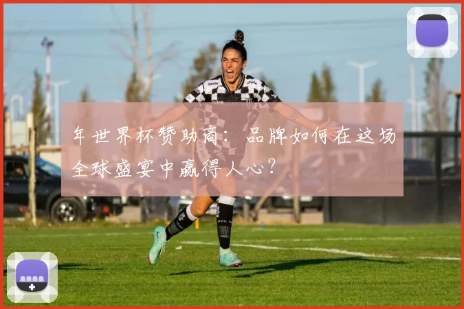 年世界杯赞助商:品牌如何在这场全球盛宴中赢得人心?