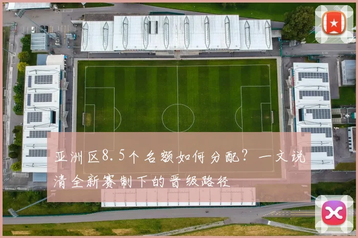 亚洲区8.5个名额如何分配？一文说清全新赛制下的晋级路径