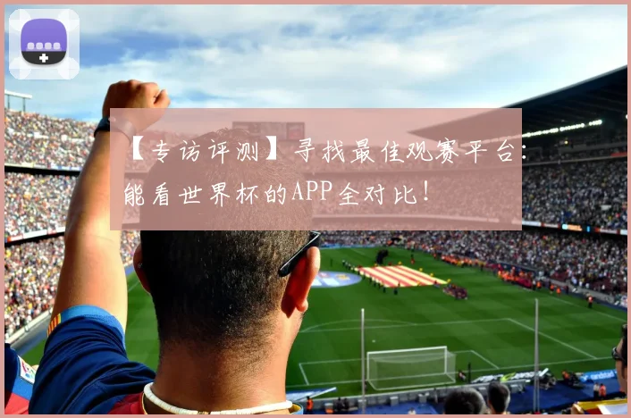 【专访评测】寻找最佳观赛平台：能看世界杯的APP全对比！