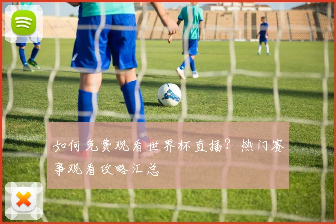 如何免费观看世界杯直播？热门赛事观看攻略汇总