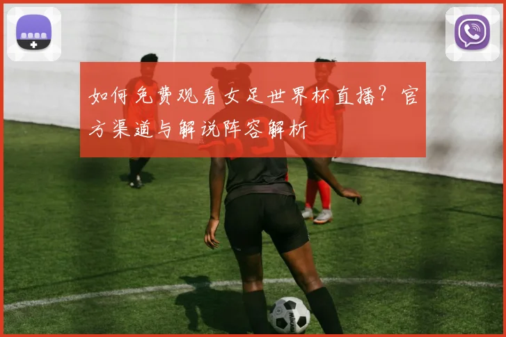 如何免费观看女足世界杯直播？官方渠道与解说阵容解析