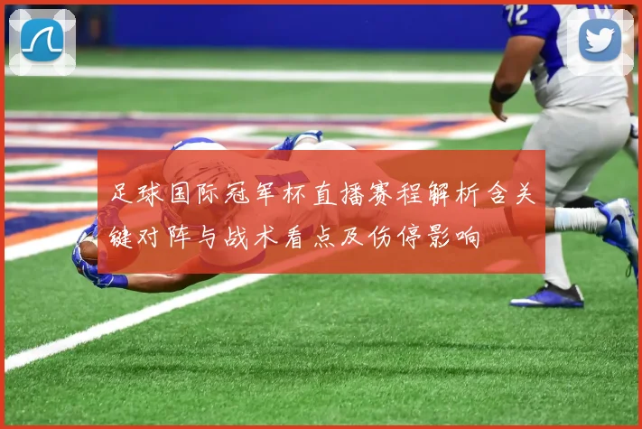 足球国际冠军杯直播赛程解析含关键对阵与战术看点及伤停影响