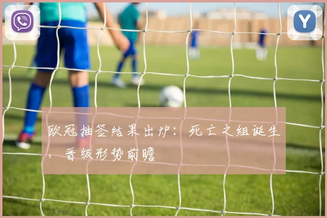欧冠抽签结果出炉：死亡之组诞生，晋级形势前瞻