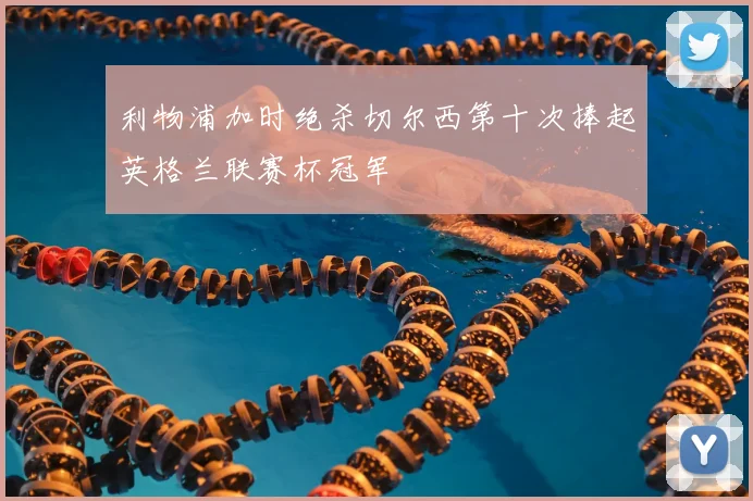 利物浦加时绝杀切尔西第十次捧起英格兰联赛杯冠军