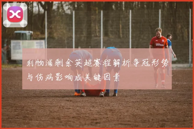 利物浦剩余英超赛程解析争冠形势与伤病影响成关键因素