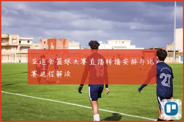 亚运会篮球决赛直播转播安排与比赛进程解读