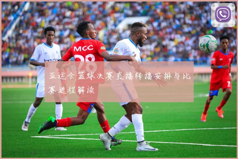 亚运会篮球决赛直播转播安排与比赛进程解读