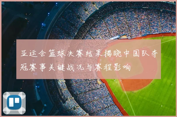亚运会篮球决赛结果揭晓中国队夺冠赛事关键战况与赛程影响
