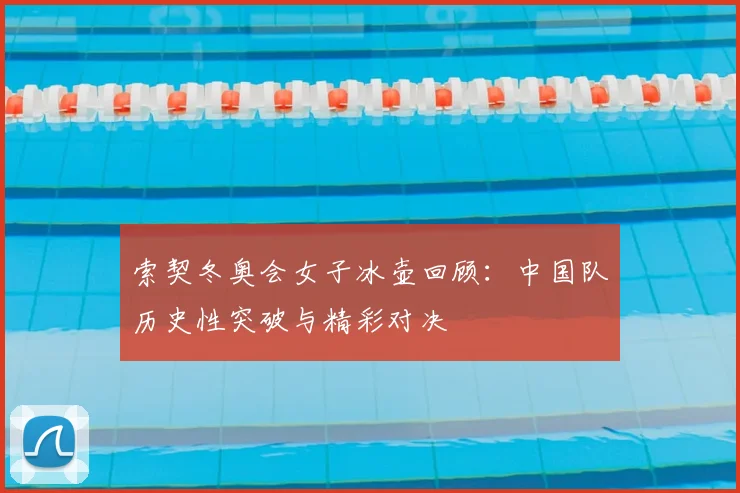 索契冬奥会女子冰壶回顾：中国队历史性突破与精彩对决