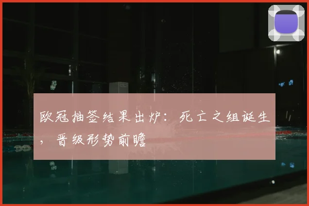 欧冠抽签结果出炉：死亡之组诞生，晋级形势前瞻