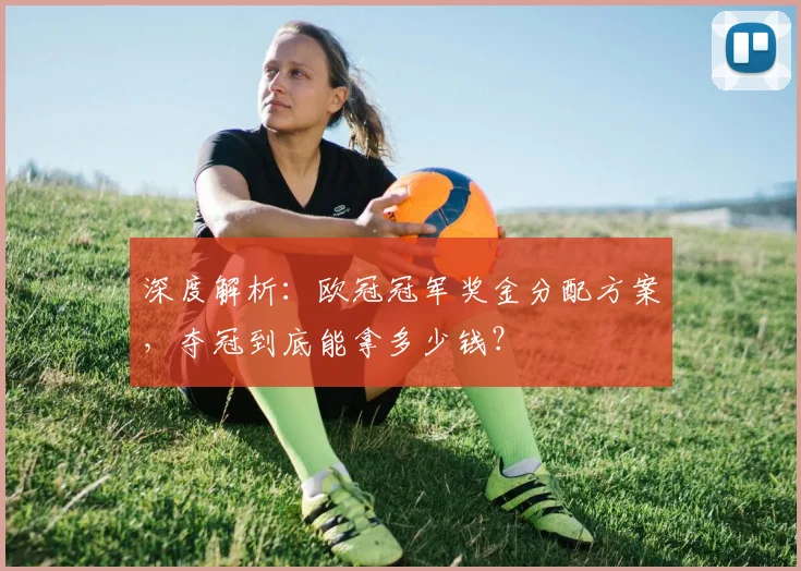 深度解析：欧冠冠军奖金分配方案，夺冠到底能拿多少钱？