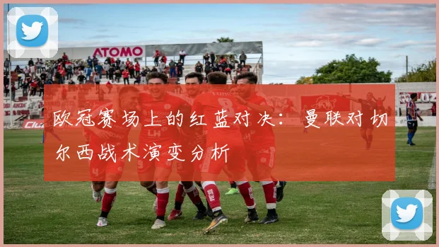 欧冠赛场上的红蓝对决：曼联对切尔西战术演变分析