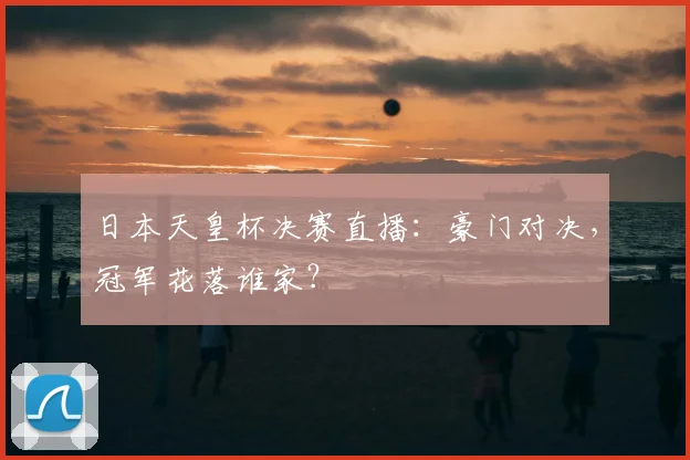 日本天皇杯决赛直播：豪门对决，冠军花落谁家？