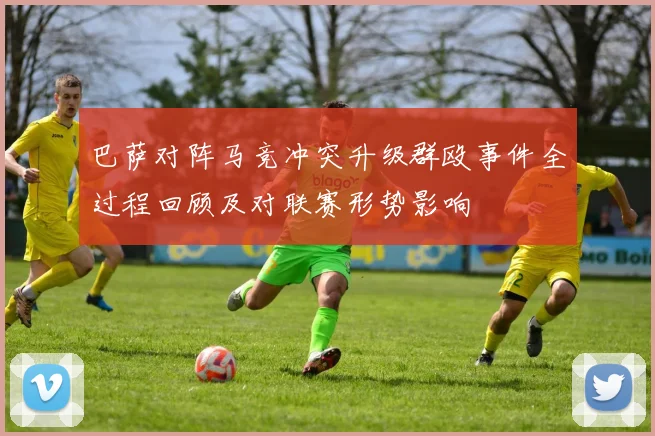 巴萨对阵马竞冲突升级群殴事件全过程回顾及对联赛形势影响