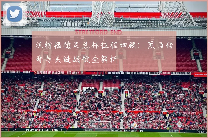 沃特福德足总杯征程回顾：黑马传奇与关键战役全解析