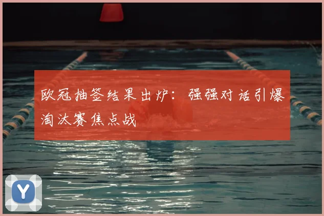 欧冠抽签结果出炉：强强对话引爆淘汰赛焦点战