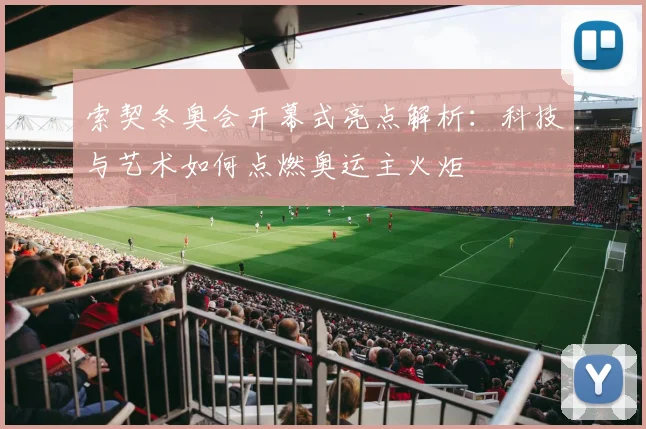 索契冬奥会开幕式亮点解析：科技与艺术如何点燃奥运主火炬